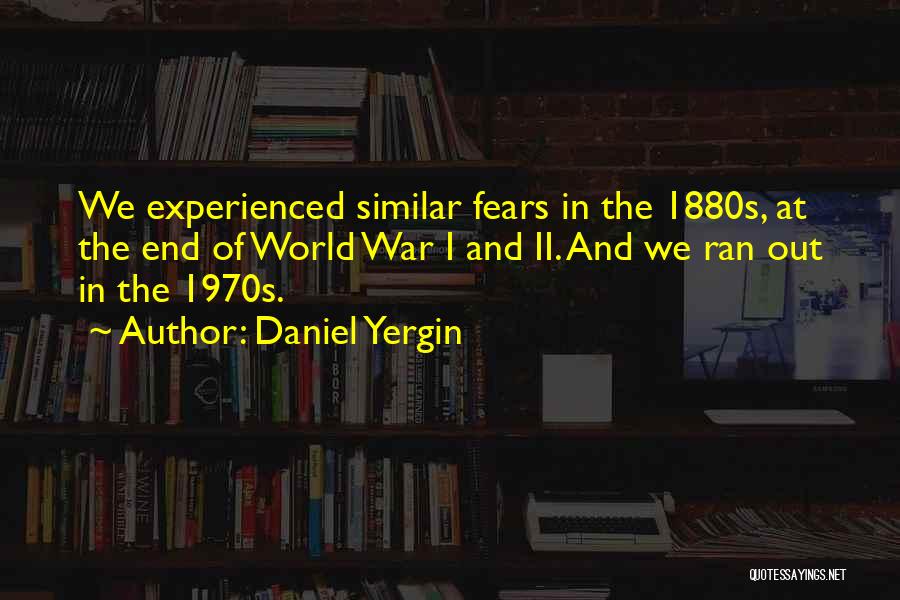 Daniel Yergin Quotes: We Experienced Similar Fears In The 1880s, At The End Of World War I And Ii. And We Ran Out