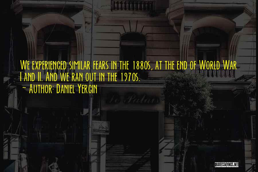 Daniel Yergin Quotes: We Experienced Similar Fears In The 1880s, At The End Of World War I And Ii. And We Ran Out