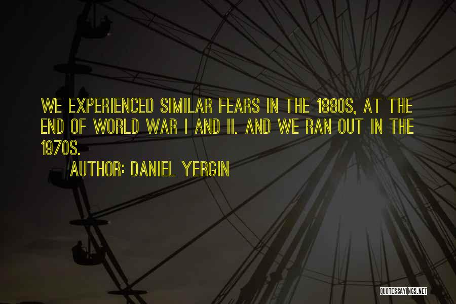Daniel Yergin Quotes: We Experienced Similar Fears In The 1880s, At The End Of World War I And Ii. And We Ran Out