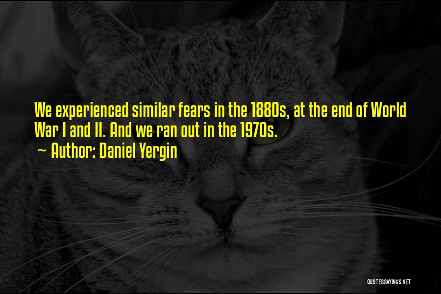 Daniel Yergin Quotes: We Experienced Similar Fears In The 1880s, At The End Of World War I And Ii. And We Ran Out