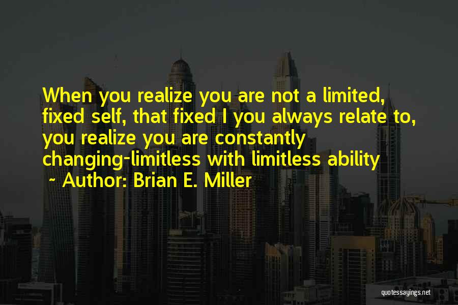 Brian E. Miller Quotes: When You Realize You Are Not A Limited, Fixed Self, That Fixed I You Always Relate To, You Realize You