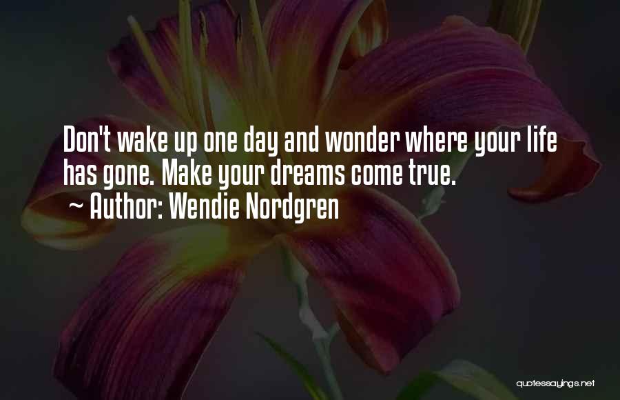 Wendie Nordgren Quotes: Don't Wake Up One Day And Wonder Where Your Life Has Gone. Make Your Dreams Come True.