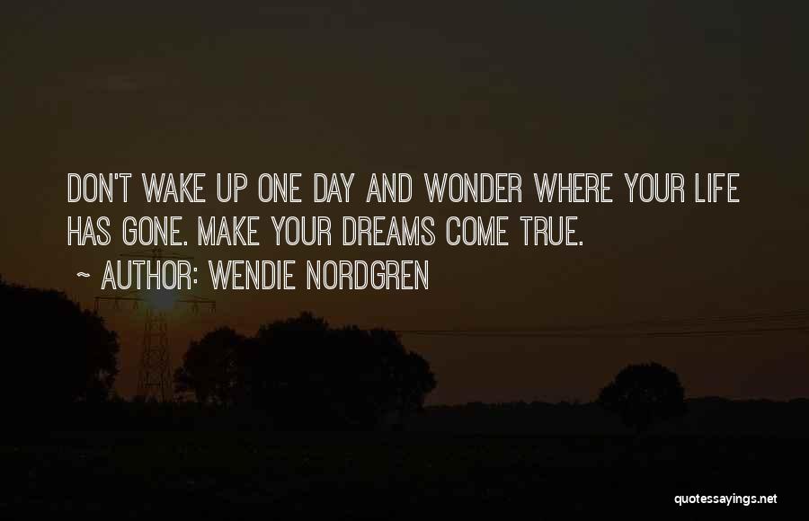 Wendie Nordgren Quotes: Don't Wake Up One Day And Wonder Where Your Life Has Gone. Make Your Dreams Come True.