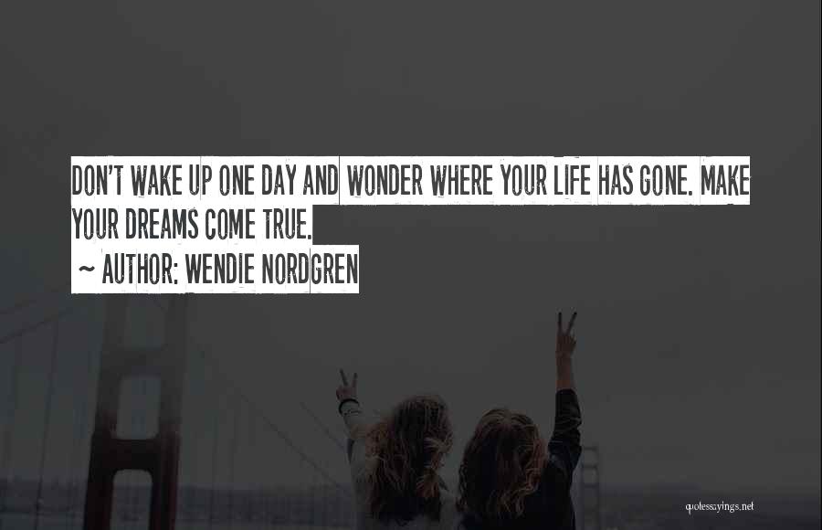 Wendie Nordgren Quotes: Don't Wake Up One Day And Wonder Where Your Life Has Gone. Make Your Dreams Come True.