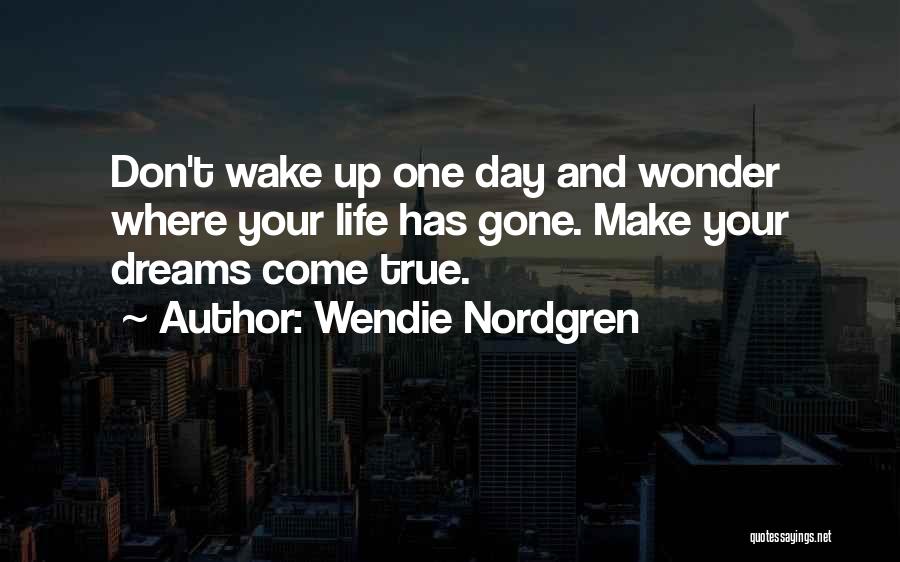 Wendie Nordgren Quotes: Don't Wake Up One Day And Wonder Where Your Life Has Gone. Make Your Dreams Come True.