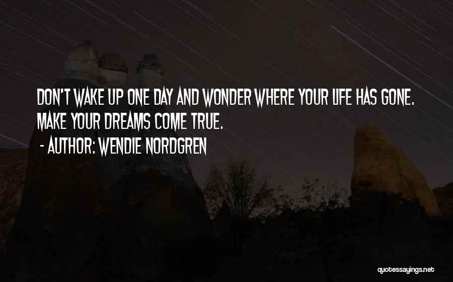 Wendie Nordgren Quotes: Don't Wake Up One Day And Wonder Where Your Life Has Gone. Make Your Dreams Come True.