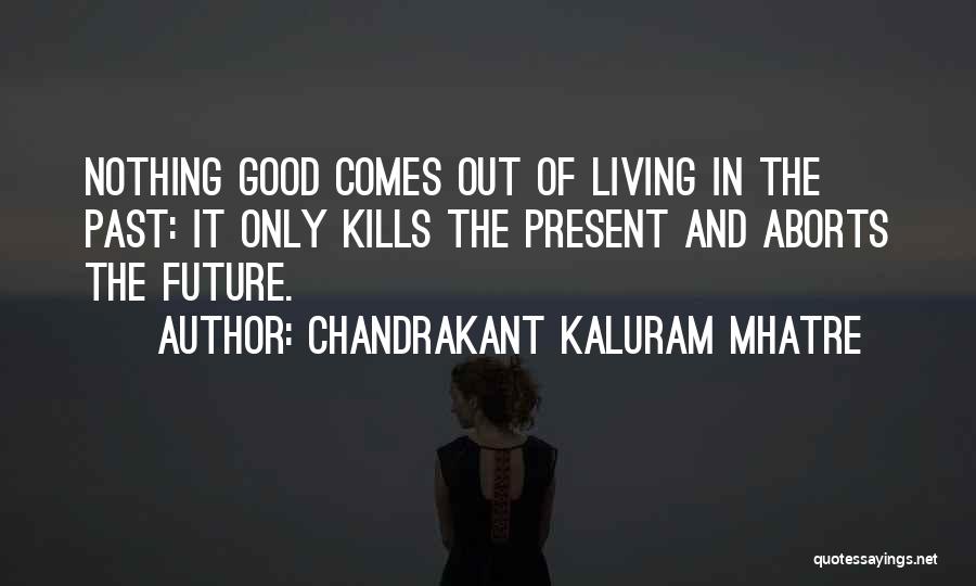 Chandrakant Kaluram Mhatre Quotes: Nothing Good Comes Out Of Living In The Past: It Only Kills The Present And Aborts The Future.