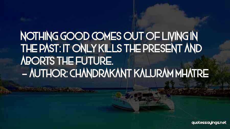 Chandrakant Kaluram Mhatre Quotes: Nothing Good Comes Out Of Living In The Past: It Only Kills The Present And Aborts The Future.