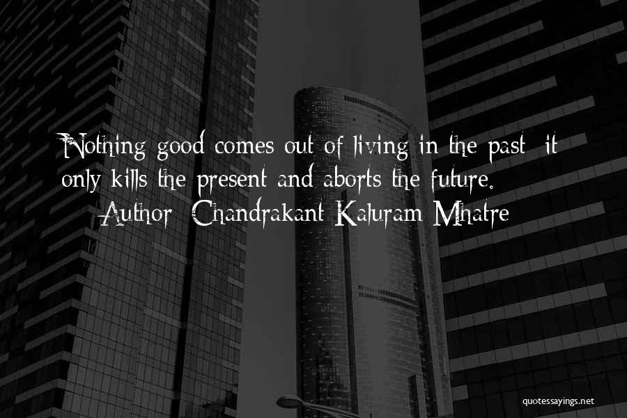 Chandrakant Kaluram Mhatre Quotes: Nothing Good Comes Out Of Living In The Past: It Only Kills The Present And Aborts The Future.