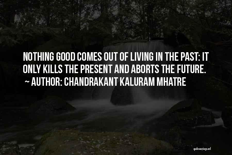 Chandrakant Kaluram Mhatre Quotes: Nothing Good Comes Out Of Living In The Past: It Only Kills The Present And Aborts The Future.