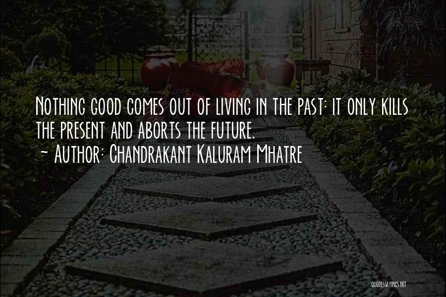 Chandrakant Kaluram Mhatre Quotes: Nothing Good Comes Out Of Living In The Past: It Only Kills The Present And Aborts The Future.