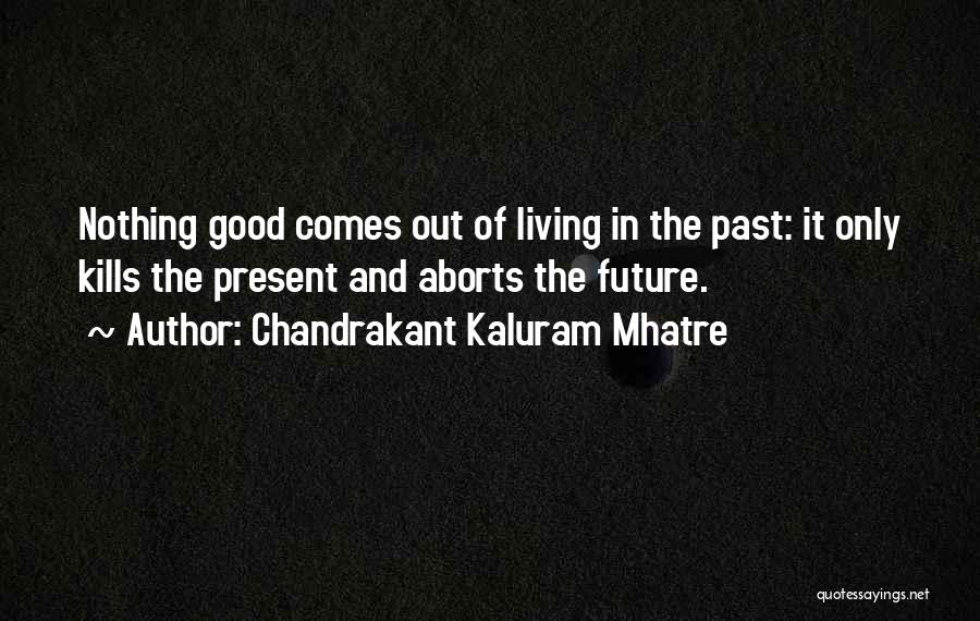 Chandrakant Kaluram Mhatre Quotes: Nothing Good Comes Out Of Living In The Past: It Only Kills The Present And Aborts The Future.