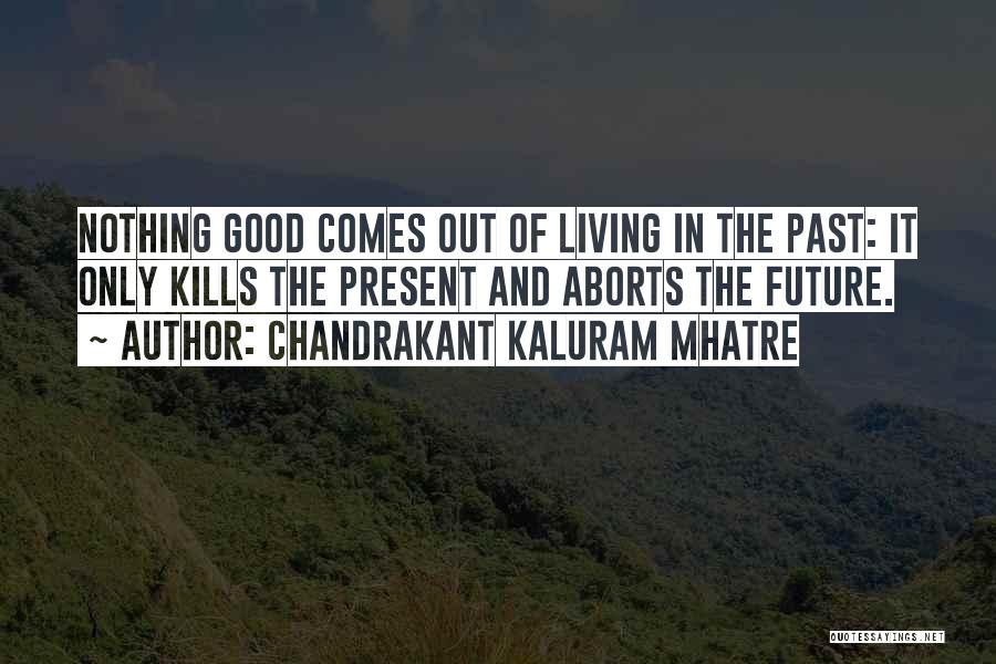 Chandrakant Kaluram Mhatre Quotes: Nothing Good Comes Out Of Living In The Past: It Only Kills The Present And Aborts The Future.