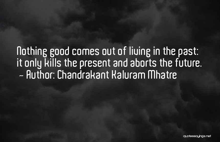 Chandrakant Kaluram Mhatre Quotes: Nothing Good Comes Out Of Living In The Past: It Only Kills The Present And Aborts The Future.