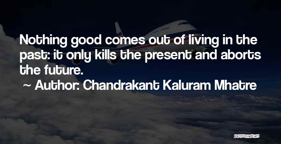 Chandrakant Kaluram Mhatre Quotes: Nothing Good Comes Out Of Living In The Past: It Only Kills The Present And Aborts The Future.