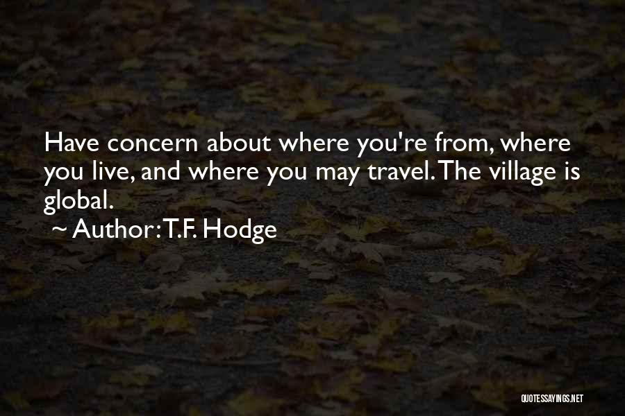 T.F. Hodge Quotes: Have Concern About Where You're From, Where You Live, And Where You May Travel. The Village Is Global.