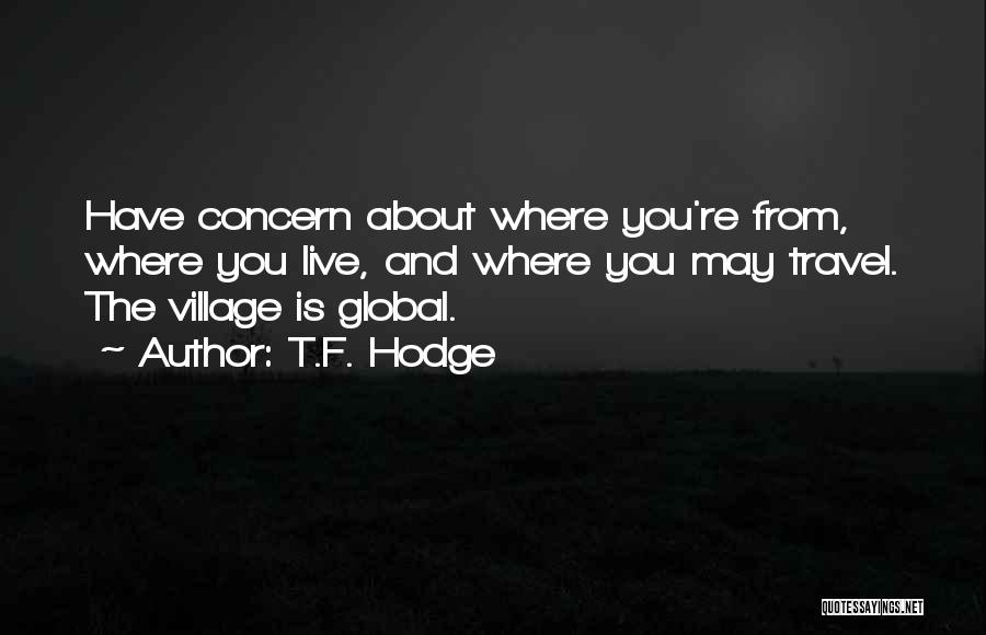 T.F. Hodge Quotes: Have Concern About Where You're From, Where You Live, And Where You May Travel. The Village Is Global.