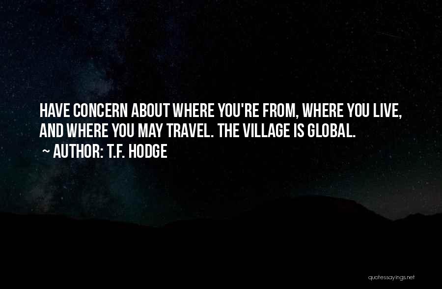 T.F. Hodge Quotes: Have Concern About Where You're From, Where You Live, And Where You May Travel. The Village Is Global.