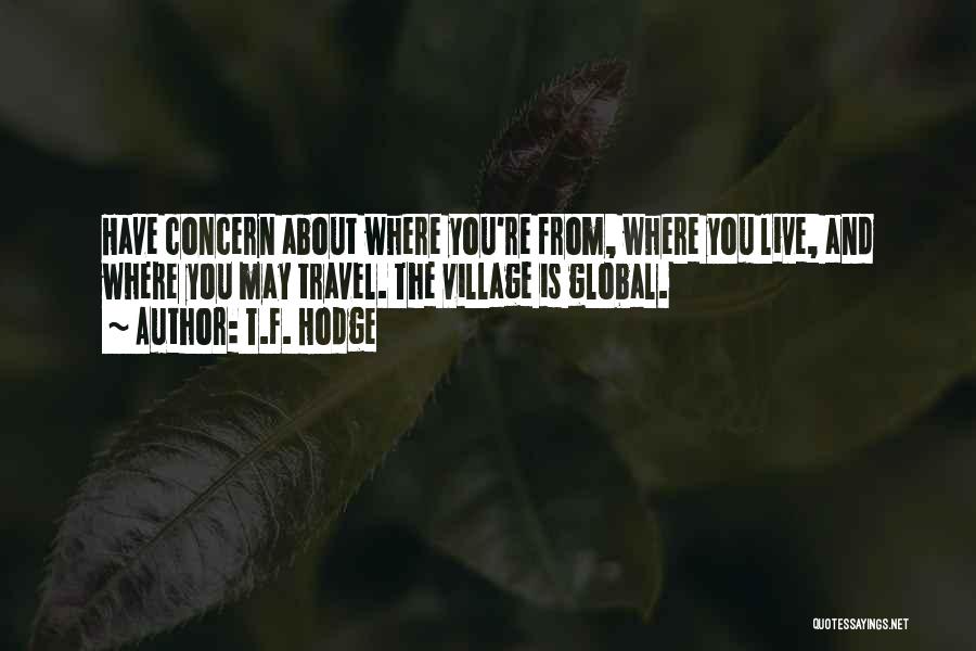 T.F. Hodge Quotes: Have Concern About Where You're From, Where You Live, And Where You May Travel. The Village Is Global.