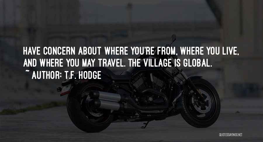 T.F. Hodge Quotes: Have Concern About Where You're From, Where You Live, And Where You May Travel. The Village Is Global.