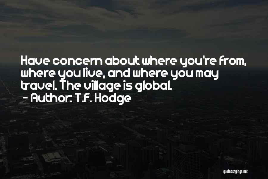 T.F. Hodge Quotes: Have Concern About Where You're From, Where You Live, And Where You May Travel. The Village Is Global.