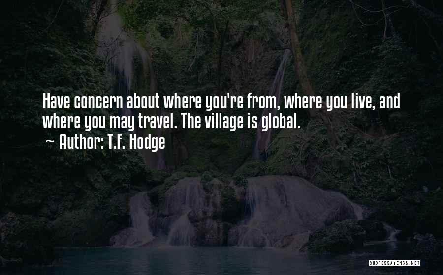 T.F. Hodge Quotes: Have Concern About Where You're From, Where You Live, And Where You May Travel. The Village Is Global.