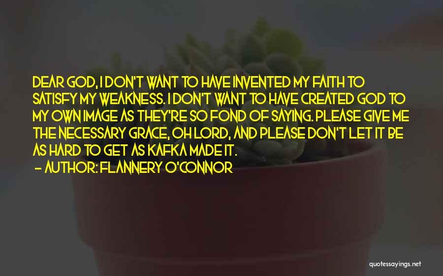 Flannery O'Connor Quotes: Dear God, I Don't Want To Have Invented My Faith To Satisfy My Weakness. I Don't Want To Have Created