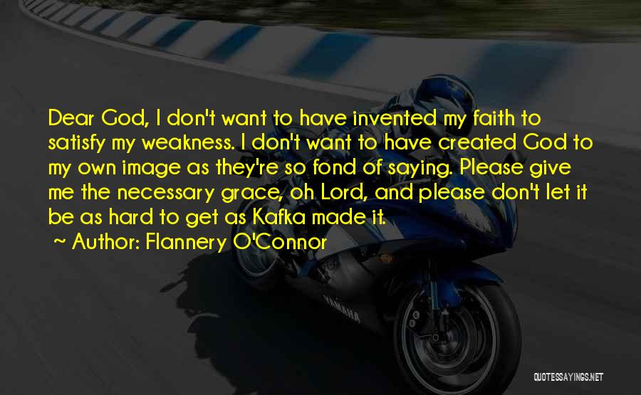 Flannery O'Connor Quotes: Dear God, I Don't Want To Have Invented My Faith To Satisfy My Weakness. I Don't Want To Have Created