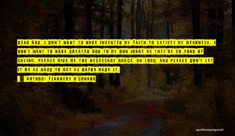 Flannery O'Connor Quotes: Dear God, I Don't Want To Have Invented My Faith To Satisfy My Weakness. I Don't Want To Have Created