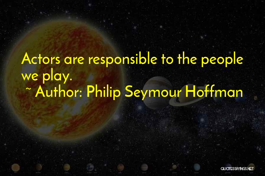 Philip Seymour Hoffman Quotes: Actors Are Responsible To The People We Play.