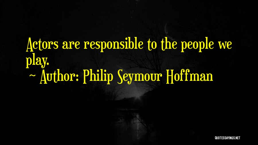 Philip Seymour Hoffman Quotes: Actors Are Responsible To The People We Play.
