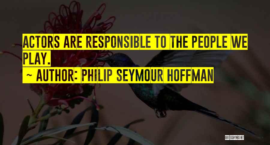 Philip Seymour Hoffman Quotes: Actors Are Responsible To The People We Play.