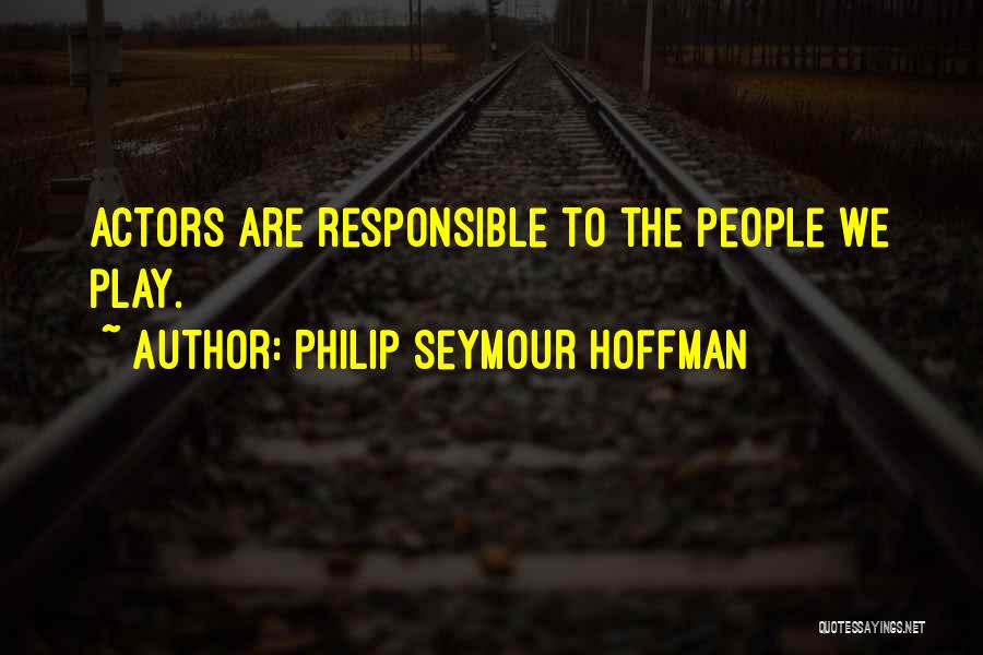 Philip Seymour Hoffman Quotes: Actors Are Responsible To The People We Play.