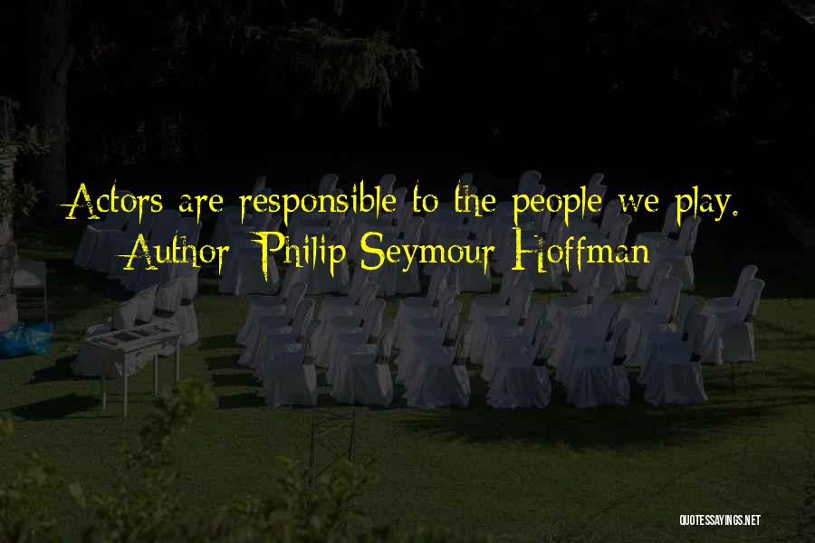 Philip Seymour Hoffman Quotes: Actors Are Responsible To The People We Play.