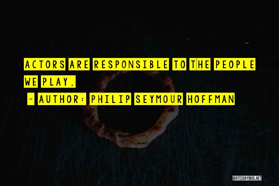Philip Seymour Hoffman Quotes: Actors Are Responsible To The People We Play.