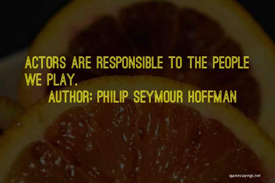 Philip Seymour Hoffman Quotes: Actors Are Responsible To The People We Play.