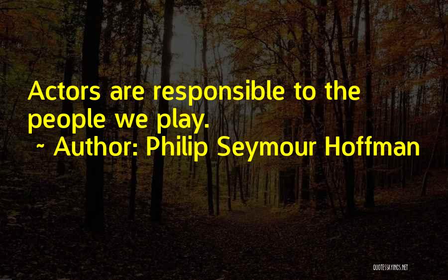 Philip Seymour Hoffman Quotes: Actors Are Responsible To The People We Play.
