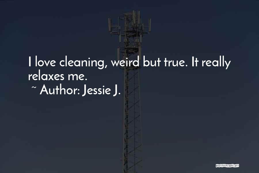 Jessie J. Quotes: I Love Cleaning, Weird But True. It Really Relaxes Me.