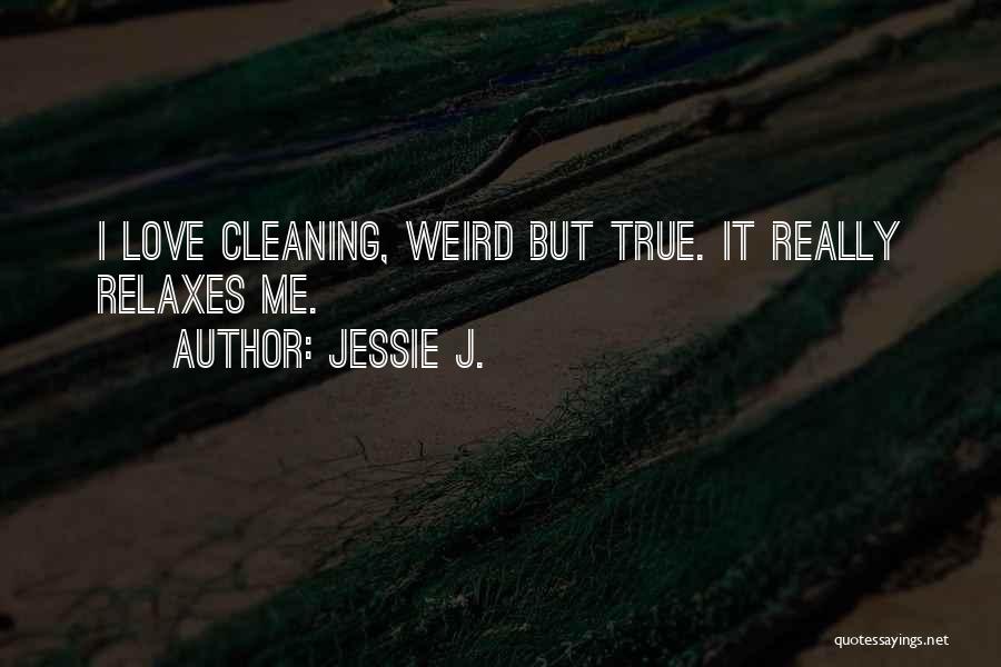 Jessie J. Quotes: I Love Cleaning, Weird But True. It Really Relaxes Me.