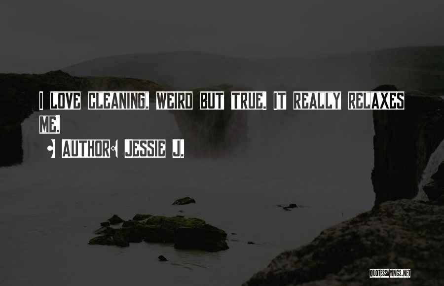 Jessie J. Quotes: I Love Cleaning, Weird But True. It Really Relaxes Me.