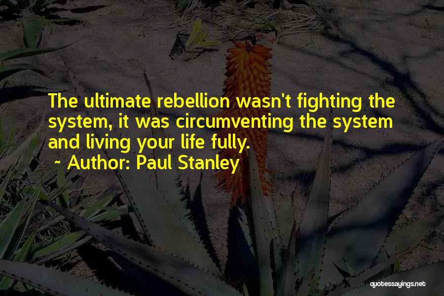 Paul Stanley Quotes: The Ultimate Rebellion Wasn't Fighting The System, It Was Circumventing The System And Living Your Life Fully.