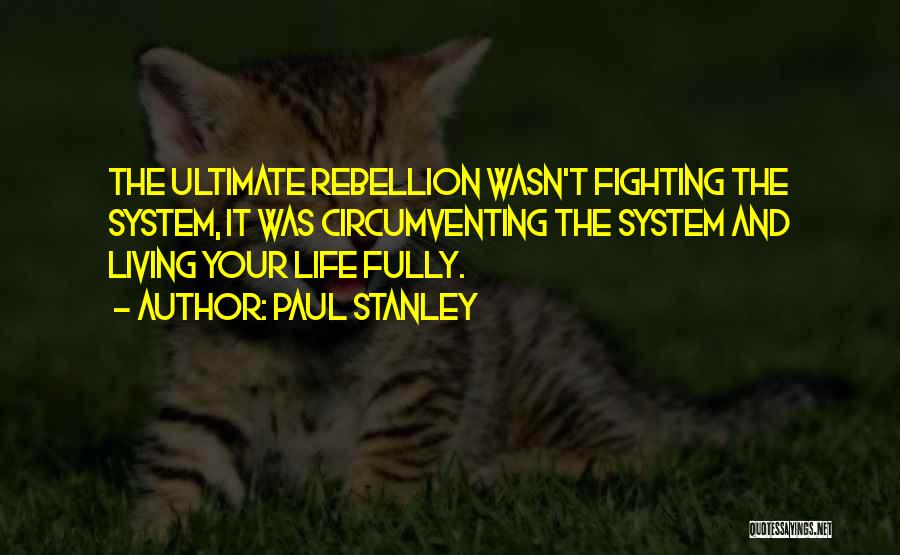 Paul Stanley Quotes: The Ultimate Rebellion Wasn't Fighting The System, It Was Circumventing The System And Living Your Life Fully.