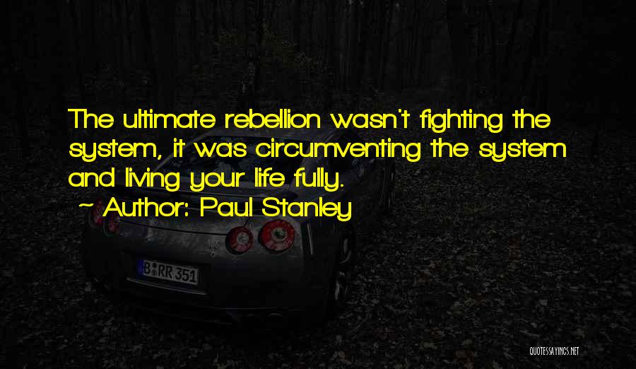 Paul Stanley Quotes: The Ultimate Rebellion Wasn't Fighting The System, It Was Circumventing The System And Living Your Life Fully.