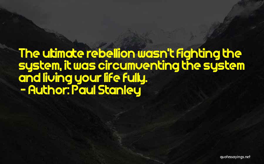 Paul Stanley Quotes: The Ultimate Rebellion Wasn't Fighting The System, It Was Circumventing The System And Living Your Life Fully.