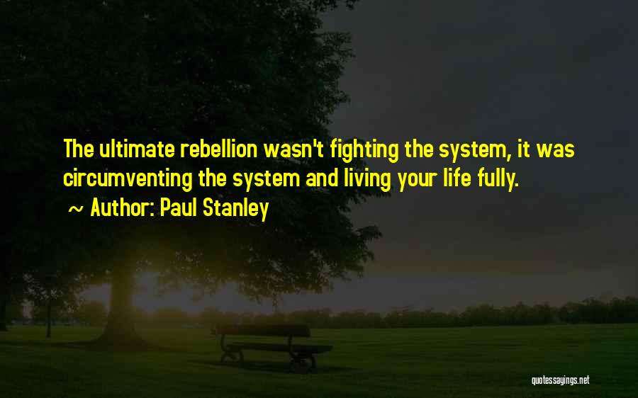 Paul Stanley Quotes: The Ultimate Rebellion Wasn't Fighting The System, It Was Circumventing The System And Living Your Life Fully.