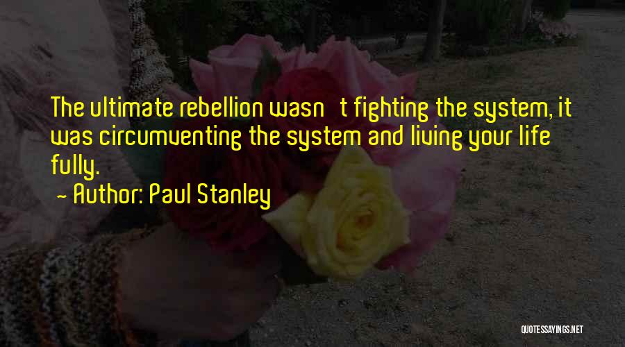 Paul Stanley Quotes: The Ultimate Rebellion Wasn't Fighting The System, It Was Circumventing The System And Living Your Life Fully.