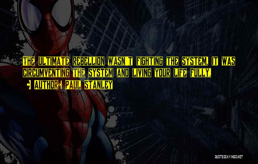 Paul Stanley Quotes: The Ultimate Rebellion Wasn't Fighting The System, It Was Circumventing The System And Living Your Life Fully.