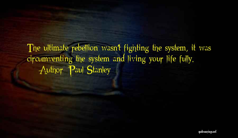 Paul Stanley Quotes: The Ultimate Rebellion Wasn't Fighting The System, It Was Circumventing The System And Living Your Life Fully.