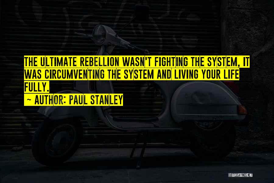 Paul Stanley Quotes: The Ultimate Rebellion Wasn't Fighting The System, It Was Circumventing The System And Living Your Life Fully.