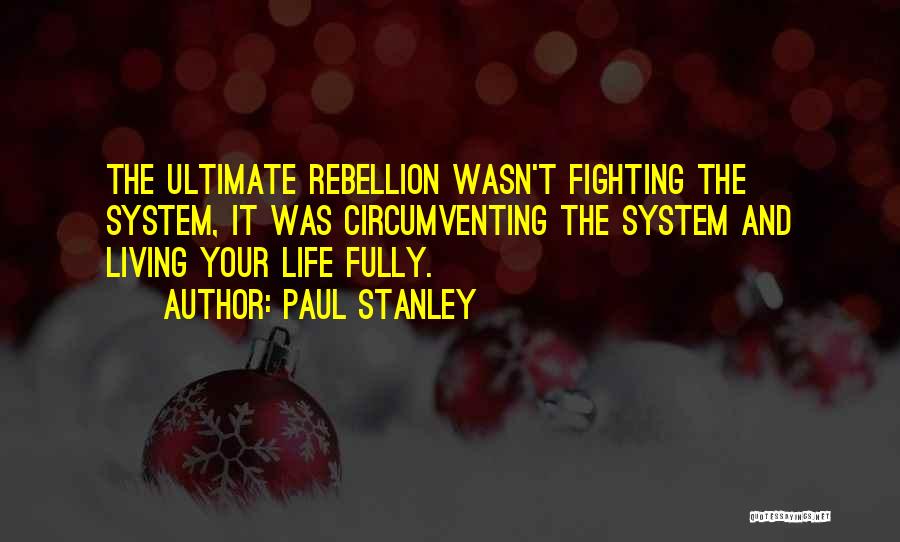 Paul Stanley Quotes: The Ultimate Rebellion Wasn't Fighting The System, It Was Circumventing The System And Living Your Life Fully.